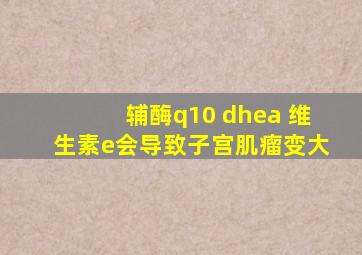 辅酶q10 dhea 维生素e会导致子宫肌瘤变大